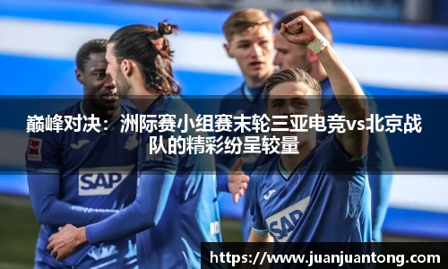 巅峰对决：洲际赛小组赛末轮三亚电竞vs北京战队的精彩纷呈较量