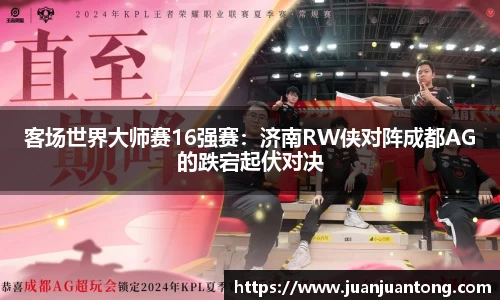 客场世界大师赛16强赛：济南RW侠对阵成都AG的跌宕起伏对决