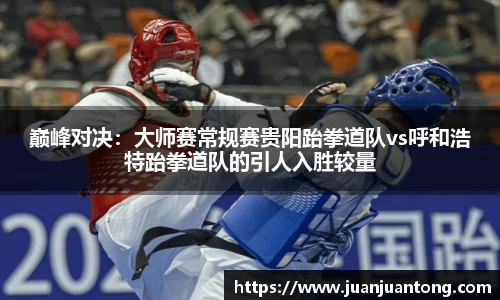 巅峰对决：大师赛常规赛贵阳跆拳道队vs呼和浩特跆拳道队的引人入胜较量